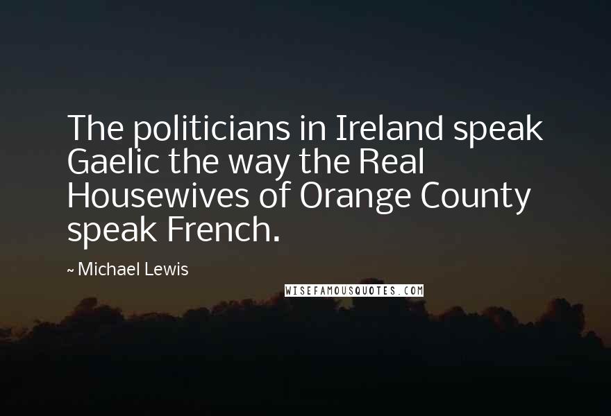 Michael Lewis Quotes: The politicians in Ireland speak Gaelic the way the Real Housewives of Orange County speak French.