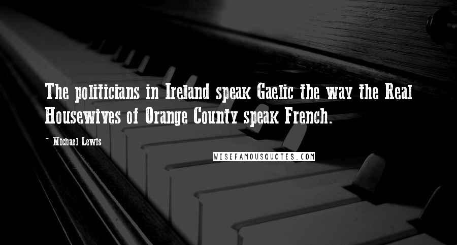 Michael Lewis Quotes: The politicians in Ireland speak Gaelic the way the Real Housewives of Orange County speak French.