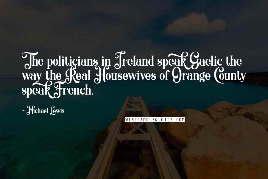 Michael Lewis Quotes: The politicians in Ireland speak Gaelic the way the Real Housewives of Orange County speak French.