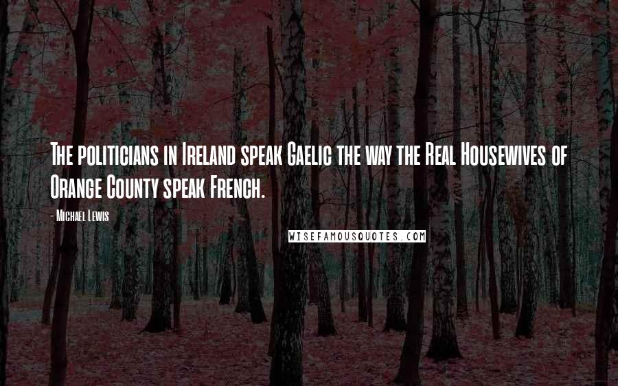 Michael Lewis Quotes: The politicians in Ireland speak Gaelic the way the Real Housewives of Orange County speak French.