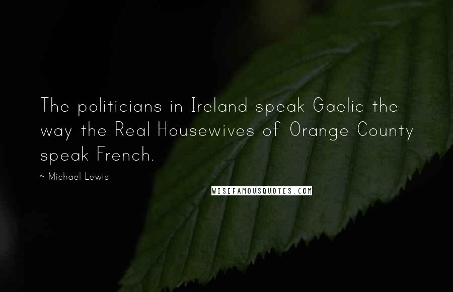 Michael Lewis Quotes: The politicians in Ireland speak Gaelic the way the Real Housewives of Orange County speak French.