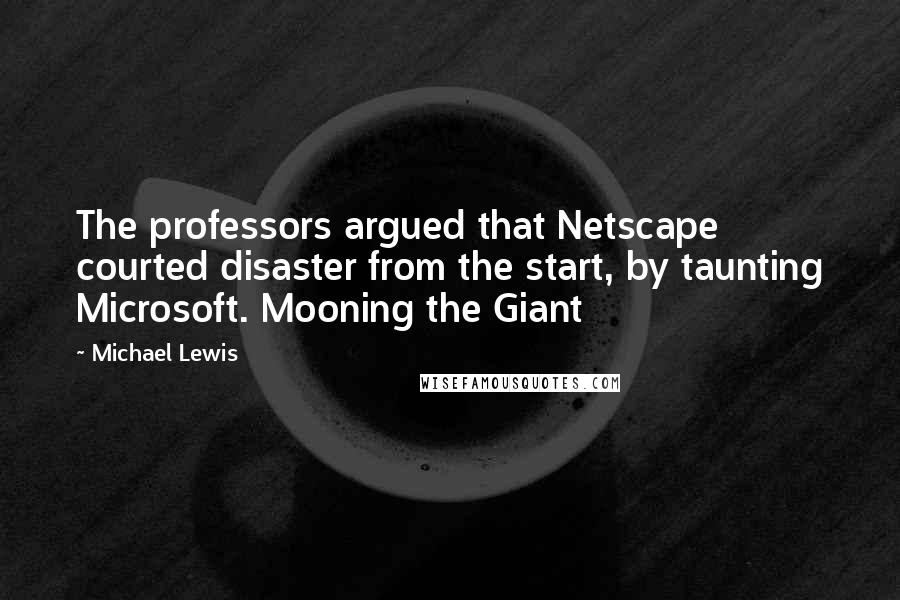 Michael Lewis Quotes: The professors argued that Netscape courted disaster from the start, by taunting Microsoft. Mooning the Giant