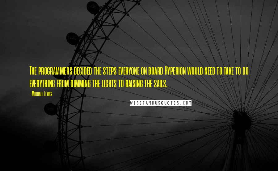 Michael Lewis Quotes: The programmers decided the steps everyone on board Hyperion would need to take to do everything from dimming the lights to raising the sails.