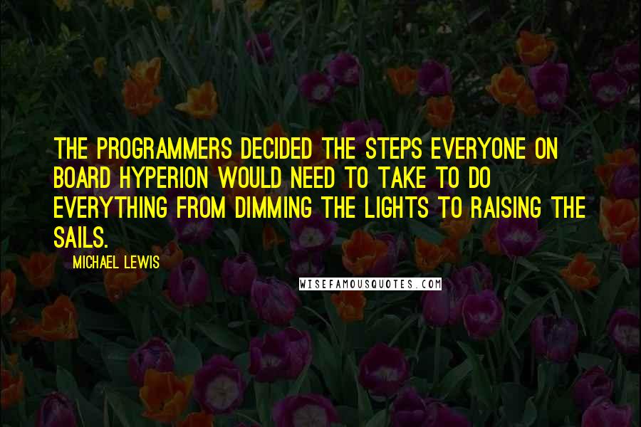 Michael Lewis Quotes: The programmers decided the steps everyone on board Hyperion would need to take to do everything from dimming the lights to raising the sails.