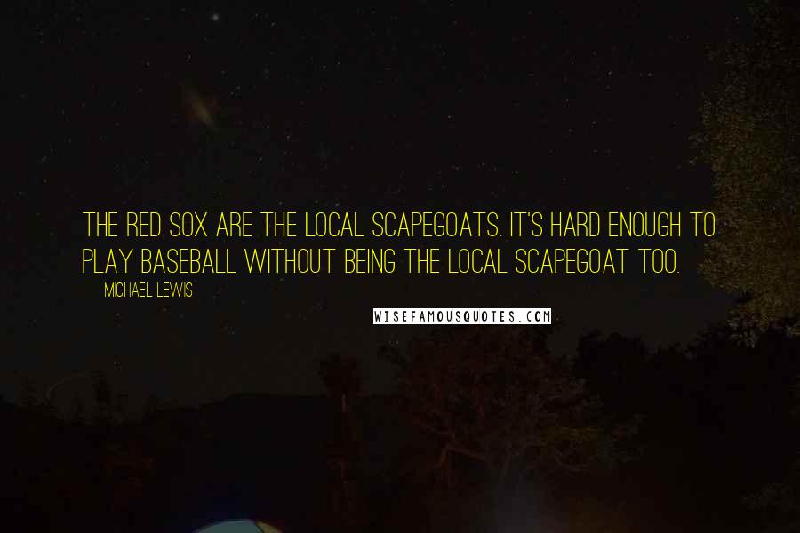 Michael Lewis Quotes: The Red Sox are the local scapegoats. It's hard enough to play baseball without being the local scapegoat too.
