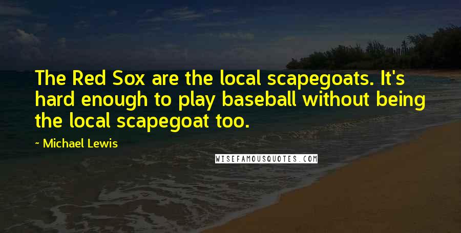 Michael Lewis Quotes: The Red Sox are the local scapegoats. It's hard enough to play baseball without being the local scapegoat too.
