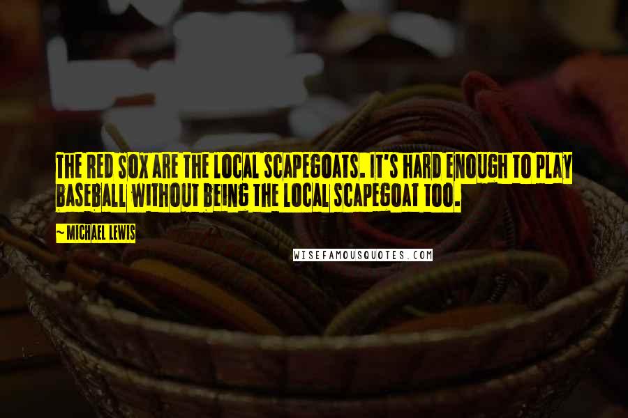 Michael Lewis Quotes: The Red Sox are the local scapegoats. It's hard enough to play baseball without being the local scapegoat too.