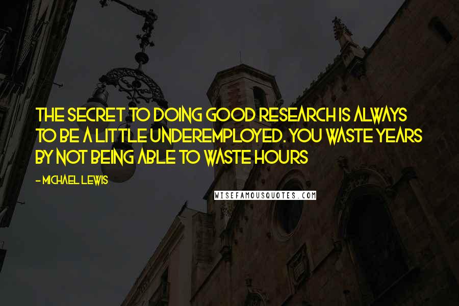 Michael Lewis Quotes: The secret to doing good research is always to be a little underemployed. You waste years by not being able to waste hours