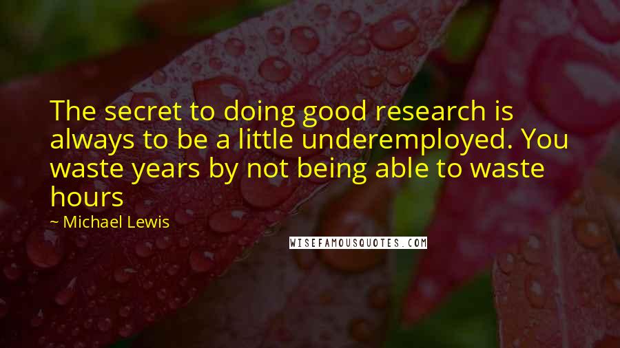 Michael Lewis Quotes: The secret to doing good research is always to be a little underemployed. You waste years by not being able to waste hours
