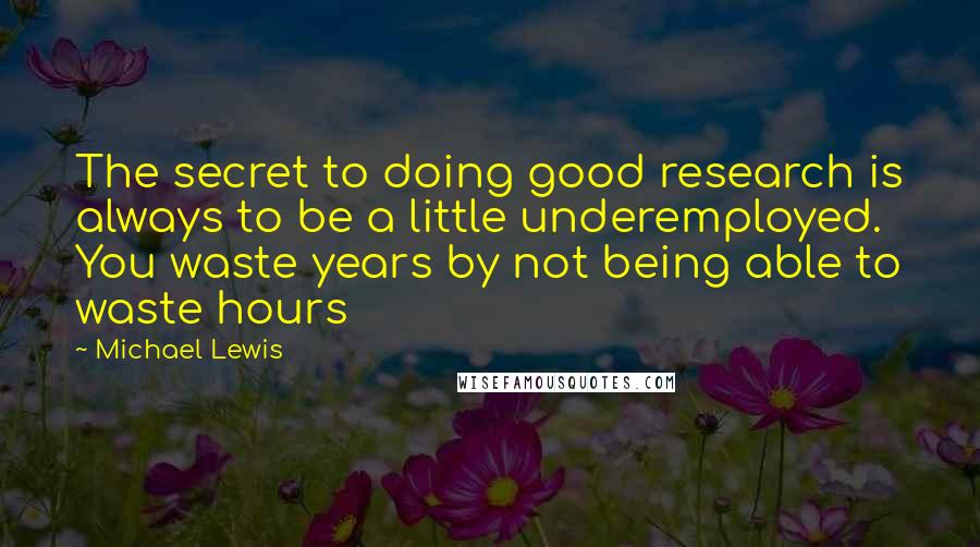 Michael Lewis Quotes: The secret to doing good research is always to be a little underemployed. You waste years by not being able to waste hours