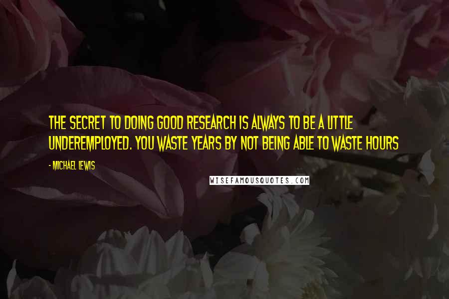 Michael Lewis Quotes: The secret to doing good research is always to be a little underemployed. You waste years by not being able to waste hours