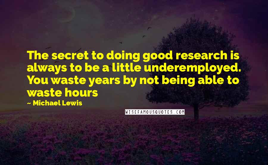 Michael Lewis Quotes: The secret to doing good research is always to be a little underemployed. You waste years by not being able to waste hours