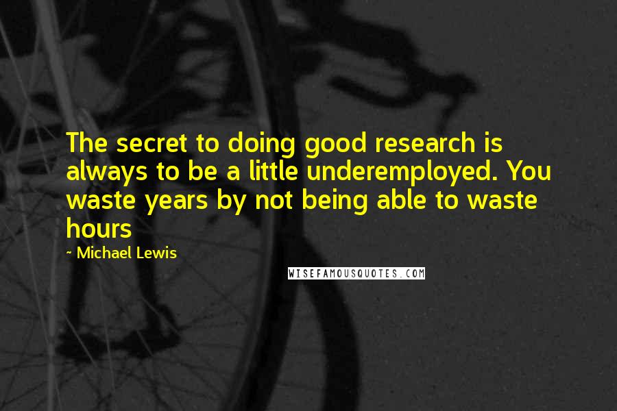 Michael Lewis Quotes: The secret to doing good research is always to be a little underemployed. You waste years by not being able to waste hours