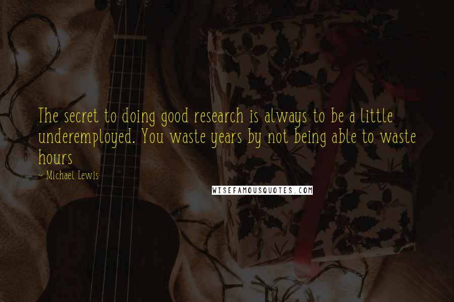 Michael Lewis Quotes: The secret to doing good research is always to be a little underemployed. You waste years by not being able to waste hours