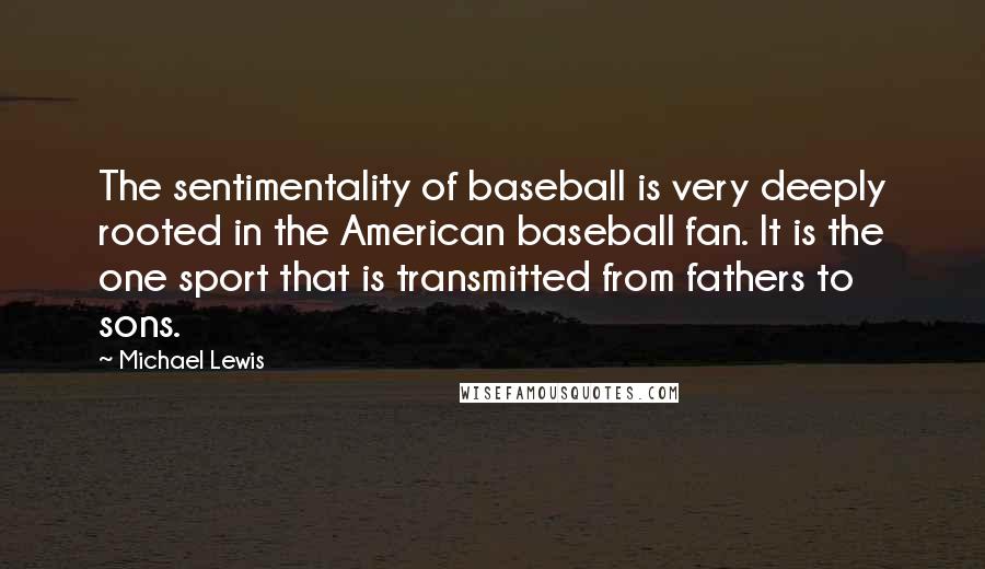 Michael Lewis Quotes: The sentimentality of baseball is very deeply rooted in the American baseball fan. It is the one sport that is transmitted from fathers to sons.