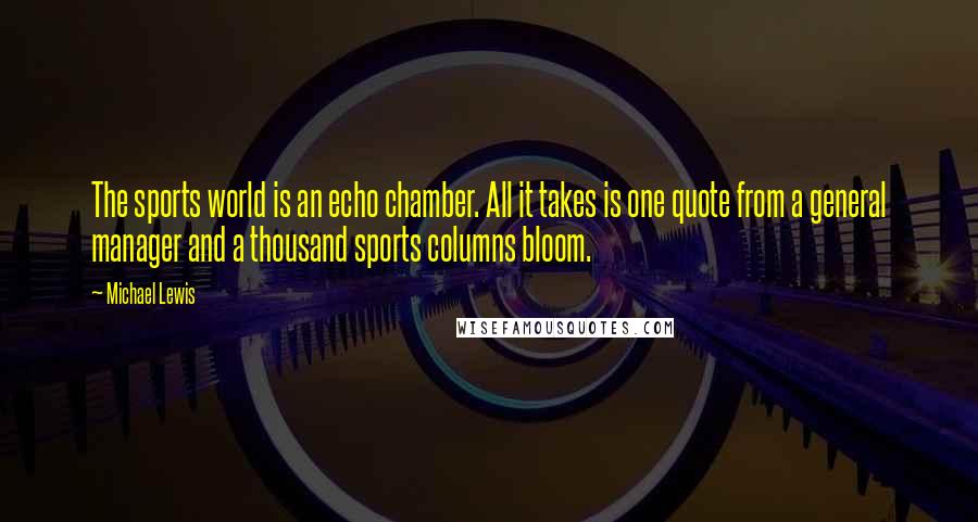 Michael Lewis Quotes: The sports world is an echo chamber. All it takes is one quote from a general manager and a thousand sports columns bloom.