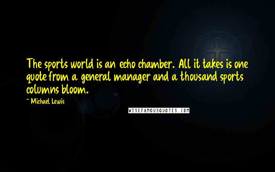 Michael Lewis Quotes: The sports world is an echo chamber. All it takes is one quote from a general manager and a thousand sports columns bloom.