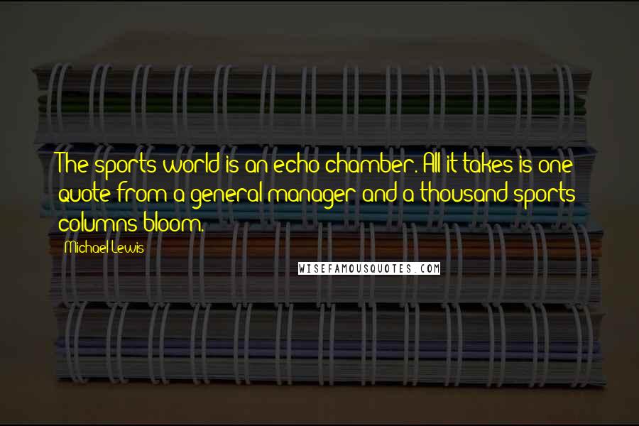 Michael Lewis Quotes: The sports world is an echo chamber. All it takes is one quote from a general manager and a thousand sports columns bloom.