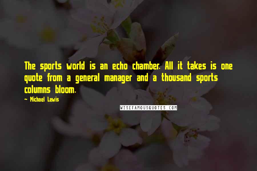 Michael Lewis Quotes: The sports world is an echo chamber. All it takes is one quote from a general manager and a thousand sports columns bloom.
