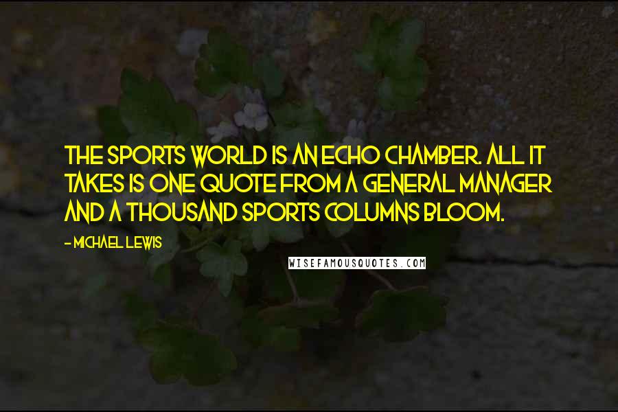 Michael Lewis Quotes: The sports world is an echo chamber. All it takes is one quote from a general manager and a thousand sports columns bloom.