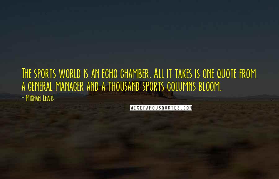 Michael Lewis Quotes: The sports world is an echo chamber. All it takes is one quote from a general manager and a thousand sports columns bloom.
