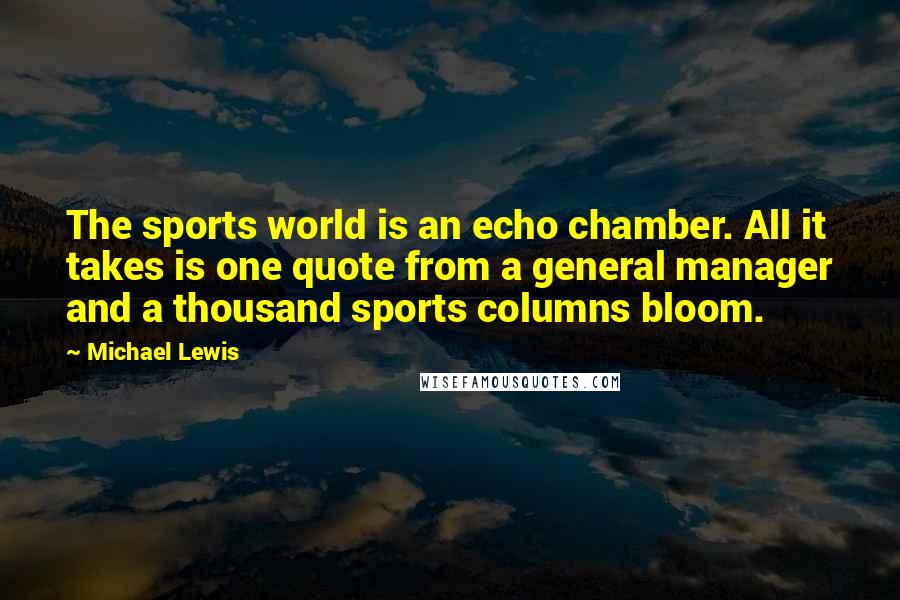Michael Lewis Quotes: The sports world is an echo chamber. All it takes is one quote from a general manager and a thousand sports columns bloom.