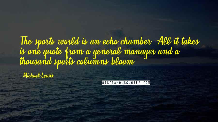 Michael Lewis Quotes: The sports world is an echo chamber. All it takes is one quote from a general manager and a thousand sports columns bloom.