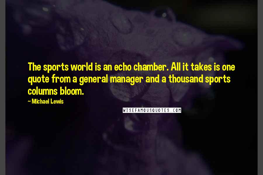 Michael Lewis Quotes: The sports world is an echo chamber. All it takes is one quote from a general manager and a thousand sports columns bloom.