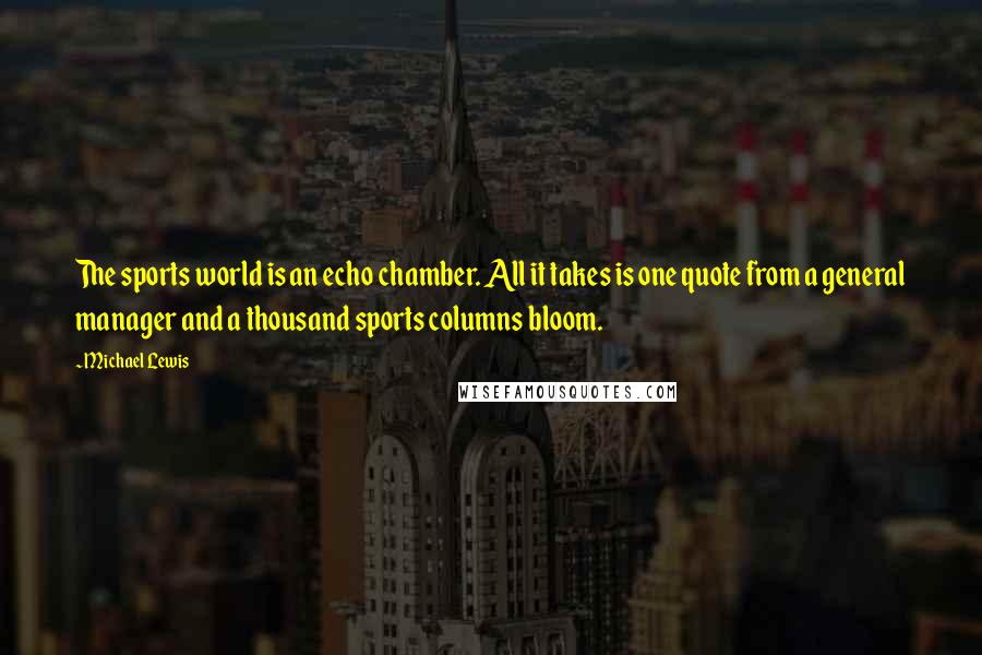 Michael Lewis Quotes: The sports world is an echo chamber. All it takes is one quote from a general manager and a thousand sports columns bloom.