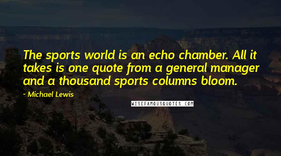Michael Lewis Quotes: The sports world is an echo chamber. All it takes is one quote from a general manager and a thousand sports columns bloom.