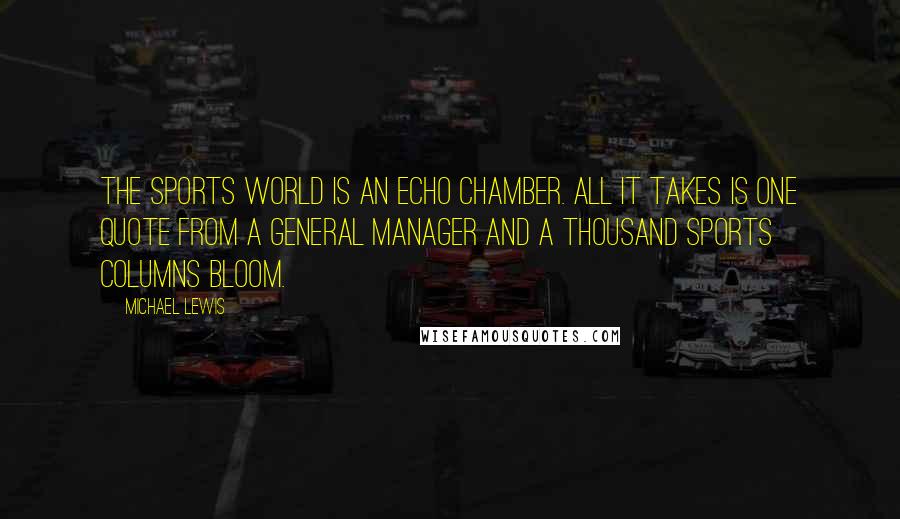 Michael Lewis Quotes: The sports world is an echo chamber. All it takes is one quote from a general manager and a thousand sports columns bloom.