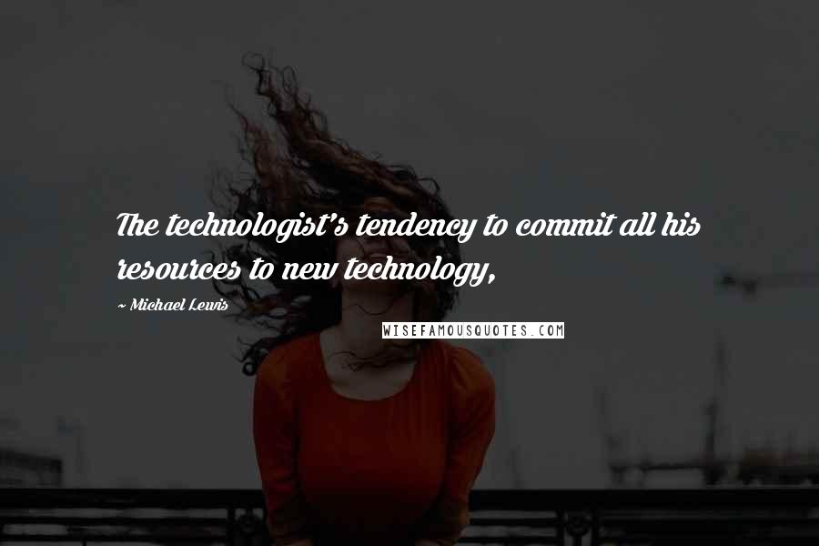 Michael Lewis Quotes: The technologist's tendency to commit all his resources to new technology,
