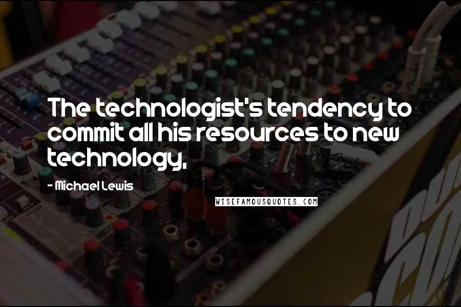 Michael Lewis Quotes: The technologist's tendency to commit all his resources to new technology,