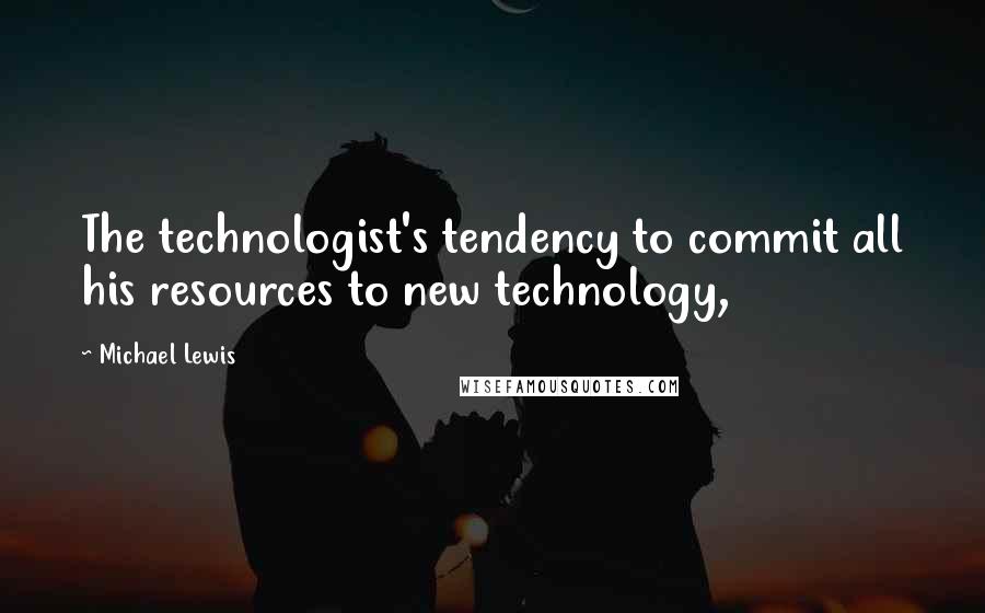 Michael Lewis Quotes: The technologist's tendency to commit all his resources to new technology,
