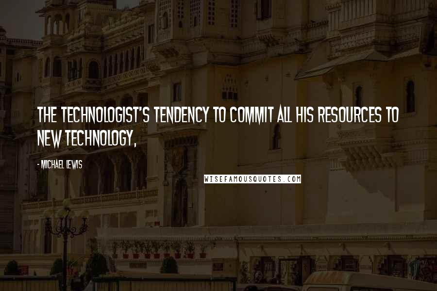 Michael Lewis Quotes: The technologist's tendency to commit all his resources to new technology,