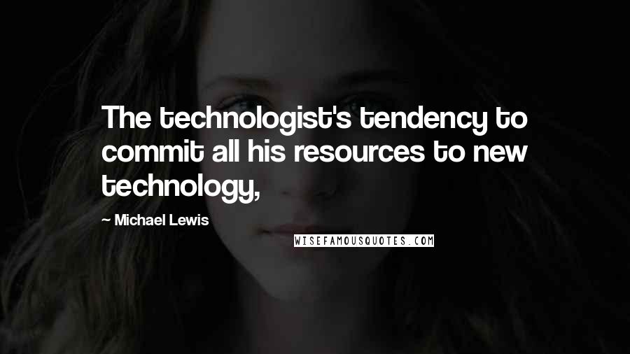 Michael Lewis Quotes: The technologist's tendency to commit all his resources to new technology,
