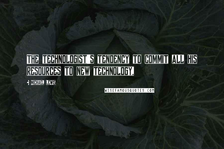 Michael Lewis Quotes: The technologist's tendency to commit all his resources to new technology,