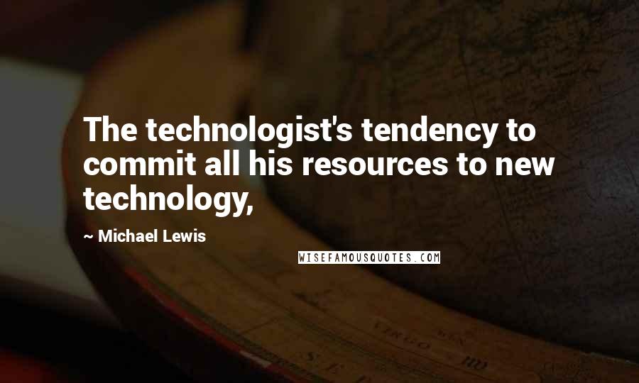 Michael Lewis Quotes: The technologist's tendency to commit all his resources to new technology,