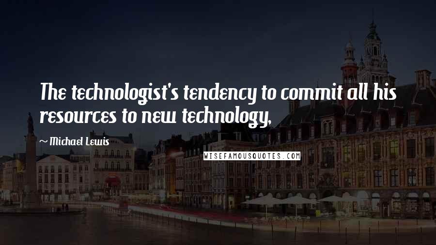 Michael Lewis Quotes: The technologist's tendency to commit all his resources to new technology,