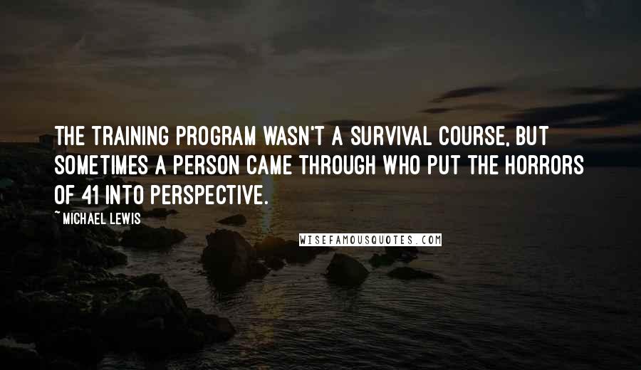 Michael Lewis Quotes: The training program wasn't a survival course, but sometimes a person came through who put the horrors of 41 into perspective.