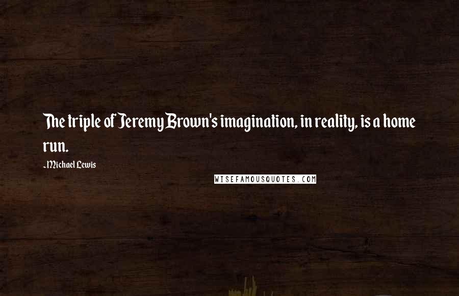 Michael Lewis Quotes: The triple of Jeremy Brown's imagination, in reality, is a home run.