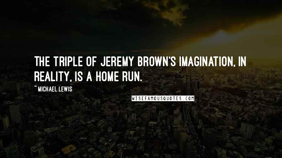 Michael Lewis Quotes: The triple of Jeremy Brown's imagination, in reality, is a home run.