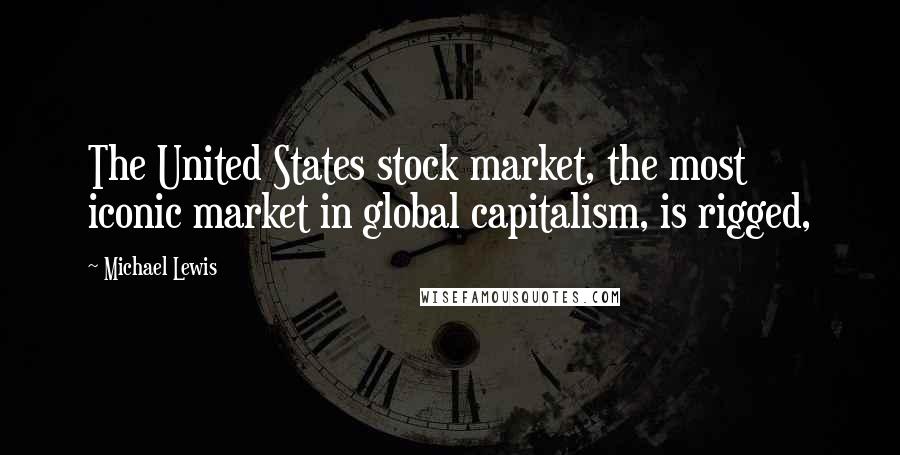 Michael Lewis Quotes: The United States stock market, the most iconic market in global capitalism, is rigged,