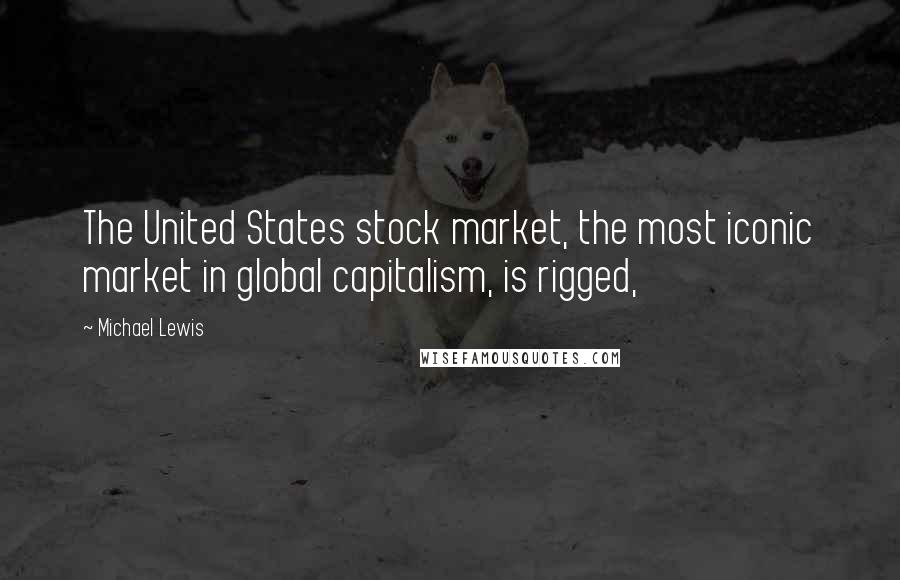 Michael Lewis Quotes: The United States stock market, the most iconic market in global capitalism, is rigged,