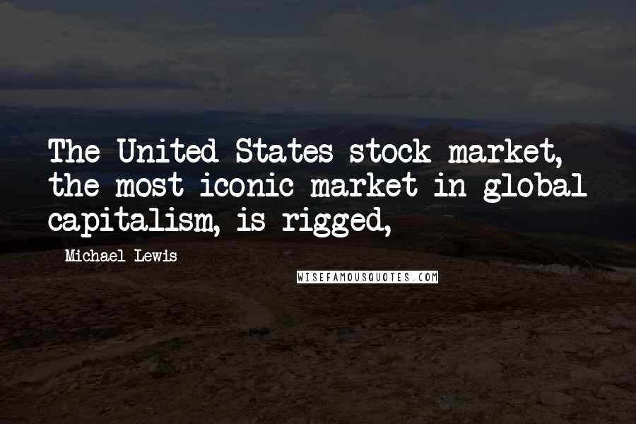 Michael Lewis Quotes: The United States stock market, the most iconic market in global capitalism, is rigged,