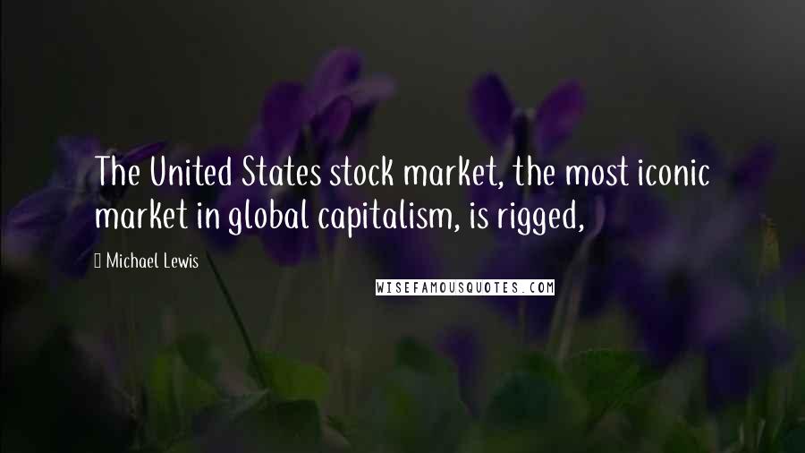 Michael Lewis Quotes: The United States stock market, the most iconic market in global capitalism, is rigged,