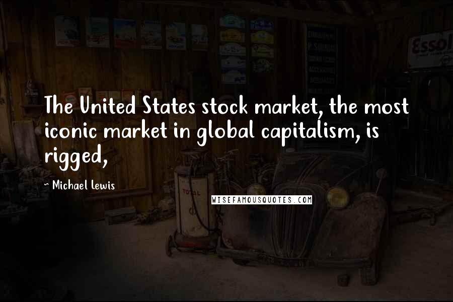 Michael Lewis Quotes: The United States stock market, the most iconic market in global capitalism, is rigged,