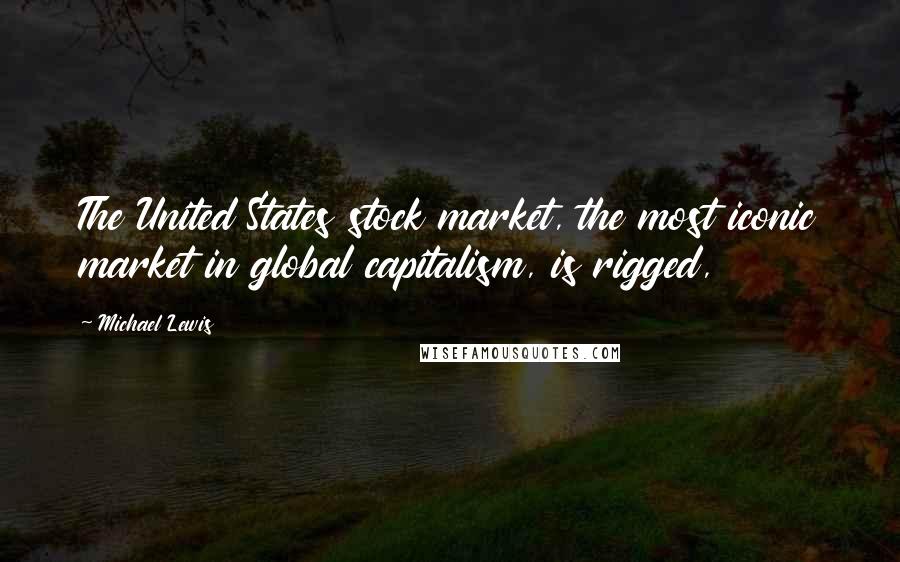 Michael Lewis Quotes: The United States stock market, the most iconic market in global capitalism, is rigged,