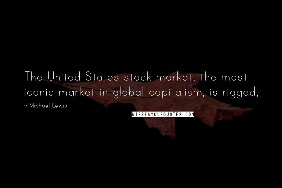 Michael Lewis Quotes: The United States stock market, the most iconic market in global capitalism, is rigged,