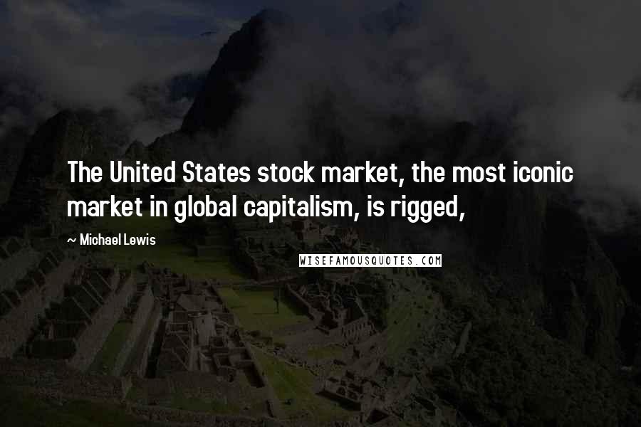 Michael Lewis Quotes: The United States stock market, the most iconic market in global capitalism, is rigged,